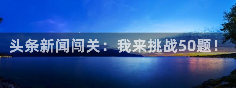 高德娱乐登录地址：头条新闻闯关：我来挑战50题！