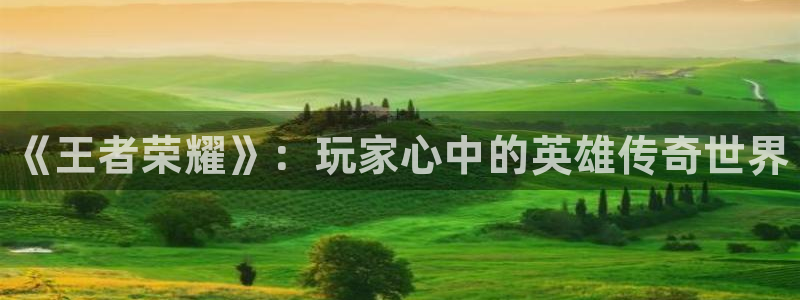 高德娱乐手机网页版登录：《王者荣耀》：玩家心中的英雄传奇世界