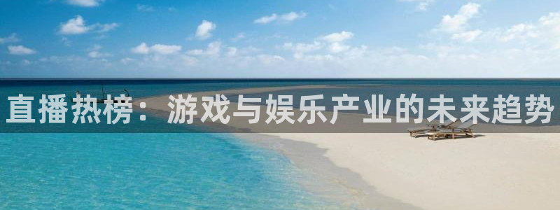 高德娱乐平台登录线路：直播热榜：游戏与娱乐产业的未来趋势