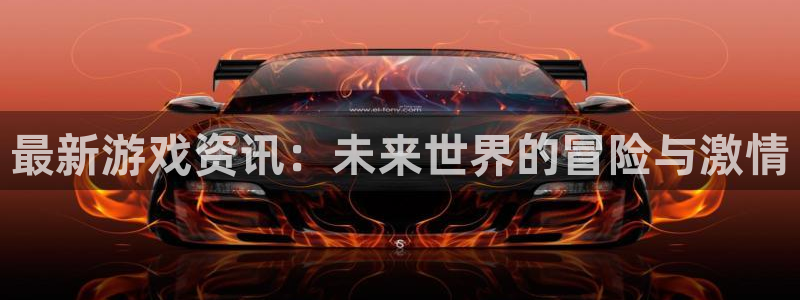 高德娱乐平台官网入口：最新游戏资讯：未来世界的冒险与激情