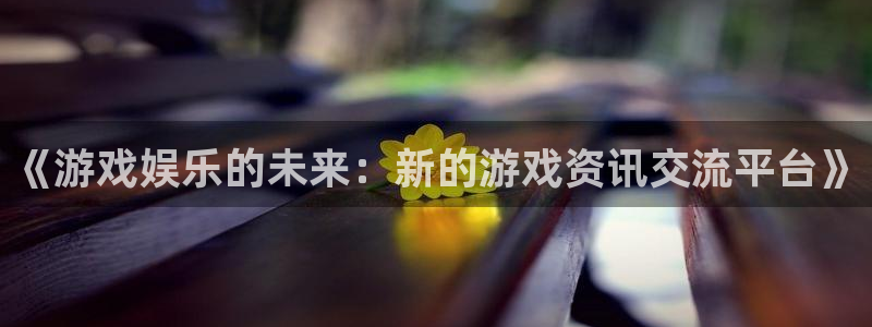 高德娱乐代理登陆：《游戏娱乐的未来：新的游戏资讯交流平台》