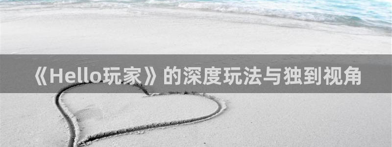 高德娱乐注册地址：《Hello玩家》的深度玩法与独到视角