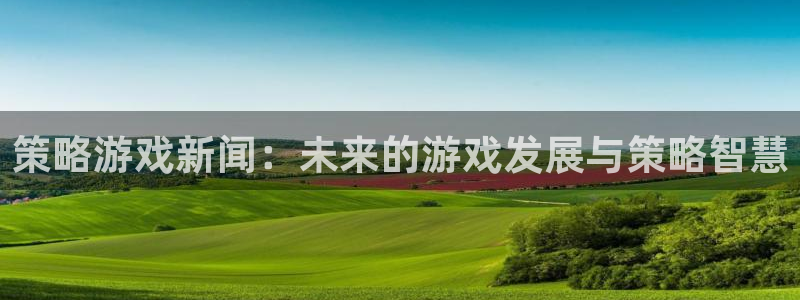 高德娱乐娱乐是真的吗：策略游戏新闻：未来的游戏发展与策略智慧