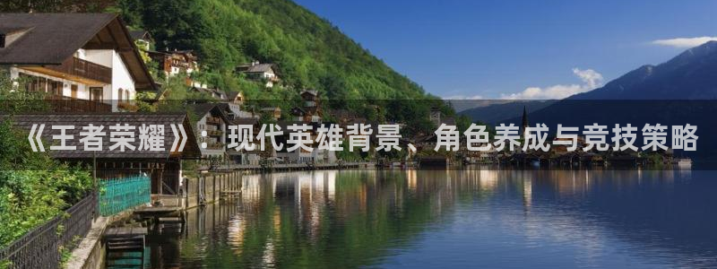 沐春高德娱乐：《王者荣耀》：现代英雄背景、角色养成与竞技策略