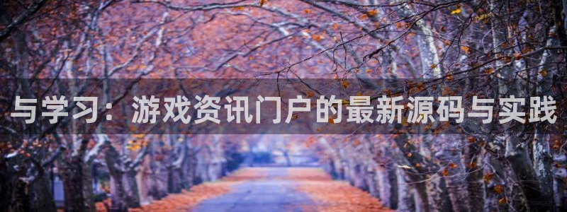 高德娱乐4主管：与学习：游戏资讯门户的最新源码与实践